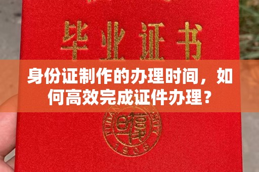 轮台身份证制作的办理时间，如何高效完成证件办理？