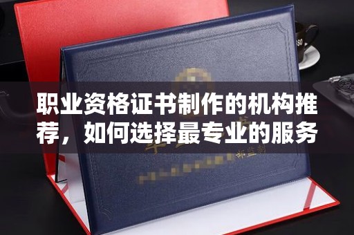 轮台职业资格证书制作的机构推荐，如何选择最专业的服务？